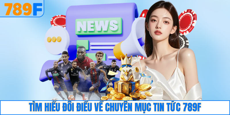 Tìm hiểu đôi điều về chuyên mục tin tức 789F