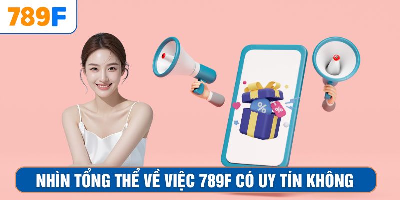 Nhìn tổng thể về việc 789F có uy tín không
